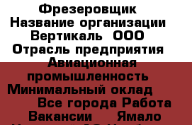 Фрезеровщик › Название организации ­ Вертикаль, ООО › Отрасль предприятия ­ Авиационная промышленность › Минимальный оклад ­ 50 000 - Все города Работа » Вакансии   . Ямало-Ненецкий АО,Ноябрьск г.